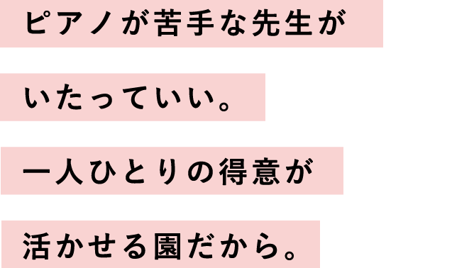 ピアノが苦手な先生がいたっていい。一人ひとりの得意が活かせる園だから。