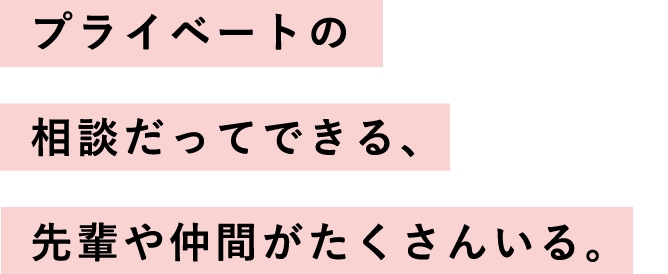 プライベートの相談だってできる、先輩や仲間がたくさんいる。