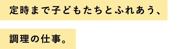 定時まで子どもたちとふれあう、調理の仕事。