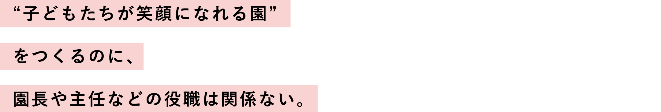 “子どもたちが笑顔になれる園”
                  をつくるのに、
                  園長や主任などの役職は関係ない。