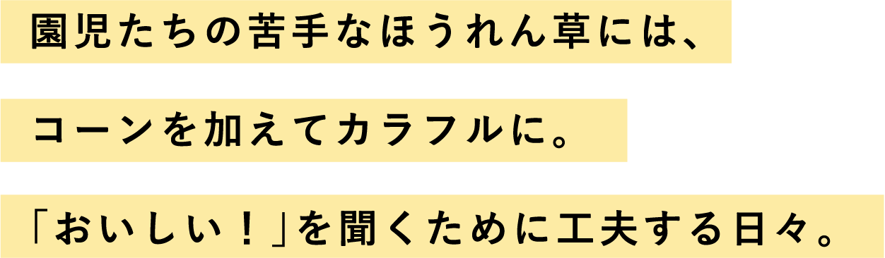 園児たちの苦手なほうれん草には、コーンを加えてカラフルに。「おいしい！」を聞くために工夫する日々。