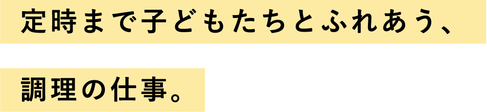 定時まで子どもたちとふれあう、調理の仕事。