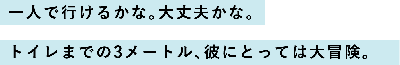 一人で行けるかな。大丈夫かな。トイレまでの3メートル、彼にとっては大冒険。