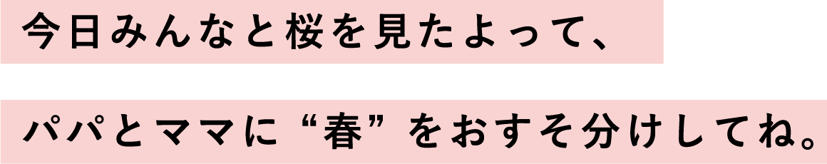 今日みんなと桜を見たよって、パパとママに “春” をおすそ分けしてね。