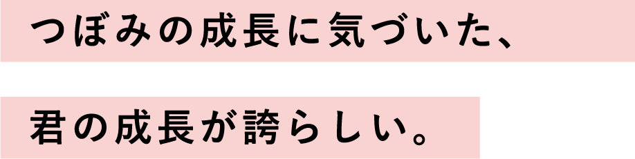 つぼみの成長に気づいた、君の成長が誇らしい。