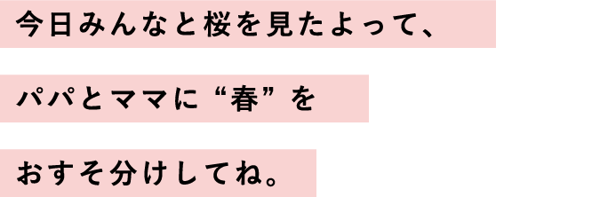 今日みんなと桜を見たよって、パパとママに “春” をおすそ分けしてね。