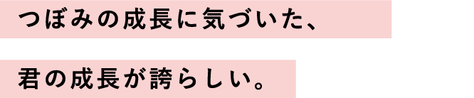 つぼみの成長に気づいた、君の成長が誇らしい。